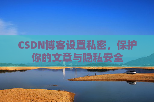 CSDN博客设置私密，保护你的文章与隐私安全