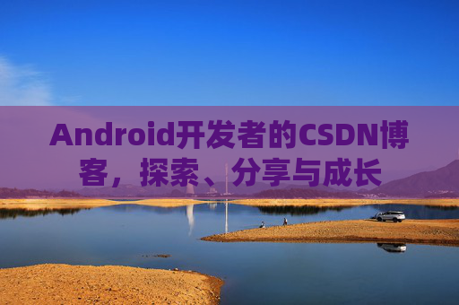 Android开发者的CSDN博客，探索、分享与成长
